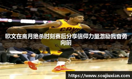 欧文在斋月绝杀时刻赛后分享信仰力量激励我奋勇向前