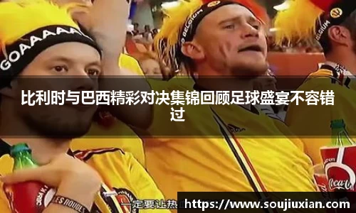 比利时与巴西精彩对决集锦回顾足球盛宴不容错过
