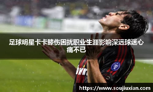 足球明星卡卡膝伤困扰职业生涯影响深远球迷心痛不已