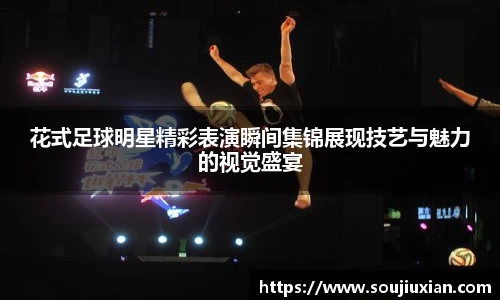 花式足球明星精彩表演瞬间集锦展现技艺与魅力的视觉盛宴