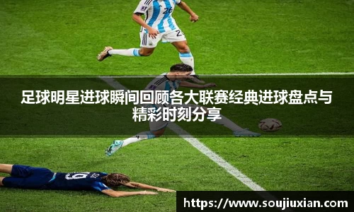 足球明星进球瞬间回顾各大联赛经典进球盘点与精彩时刻分享