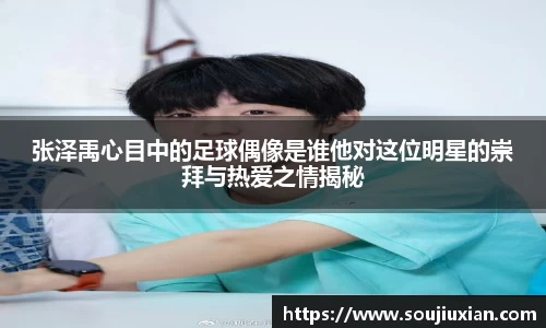 张泽禹心目中的足球偶像是谁他对这位明星的崇拜与热爱之情揭秘