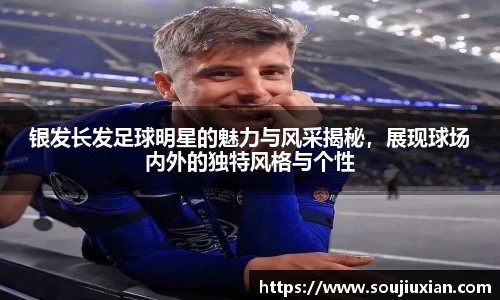 银发长发足球明星的魅力与风采揭秘，展现球场内外的独特风格与个性